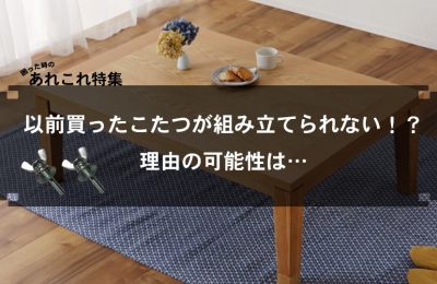 【困ったときのあれこれ特集】「以前買ったこたつが組み立てられない！？」理由の可能性は…